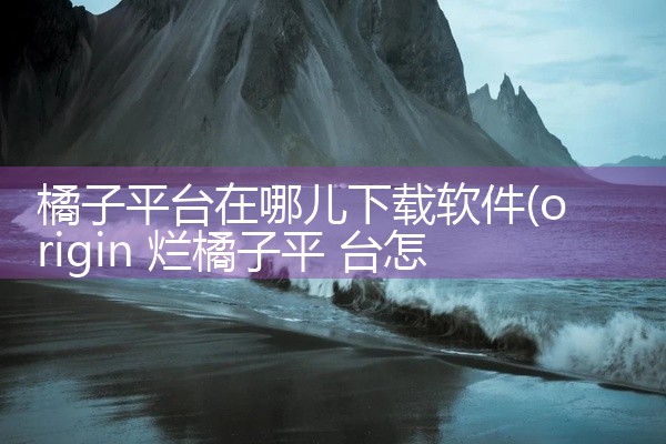橘子平台在哪儿下载软件
